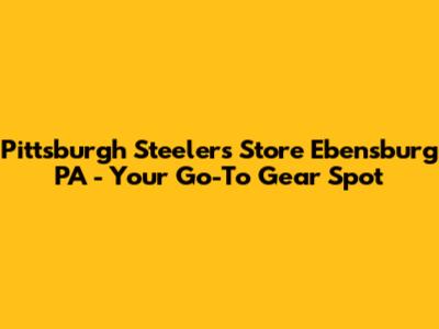 Pittsburgh Steelers Store Ebensburg PA - Your Go-To Gear Spot