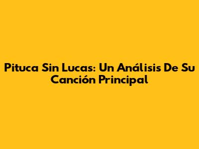 Pituca Sin Lucas: Un Análisis De Su Canción Principal