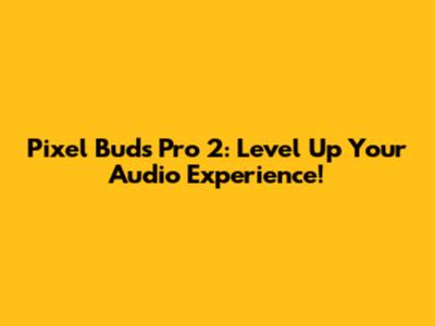 Pixel Buds Pro 2: Level Up Your Audio Experience!