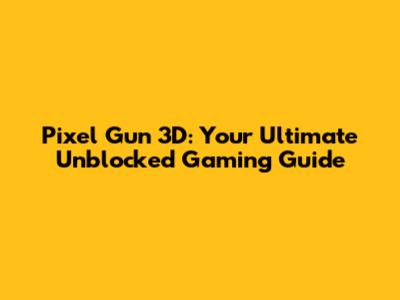 Pixel Gun 3D: Your Ultimate Unblocked Gaming Guide