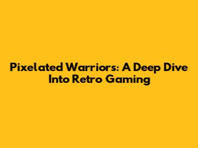 Pixelated Warriors: A Deep Dive Into Retro Gaming