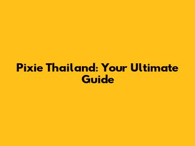 Pixie Thailand: Your Ultimate Guide