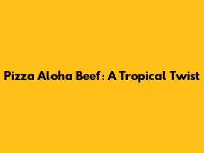 Pizza Aloha Beef: A Tropical Twist