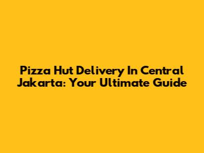 Pizza Hut Delivery In Central Jakarta: Your Ultimate Guide