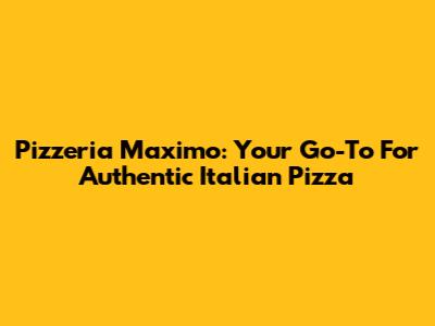 Pizzeria Maximo: Your Go-To For Authentic Italian Pizza