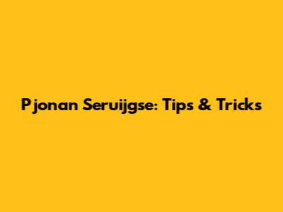 Pjonan Seruijgse: Tips & Tricks