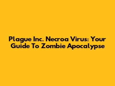 Plague Inc. Necroa Virus: Your Guide To Zombie Apocalypse