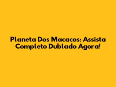 Planeta Dos Macacos: Assista Completo Dublado Agora!