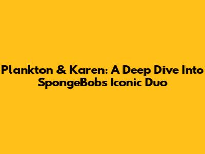 Plankton & Karen: A Deep Dive Into SpongeBob's Iconic Duo