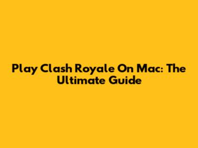 Play Clash Royale On Mac: The Ultimate Guide