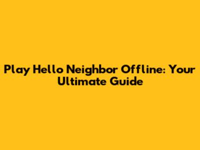 Play Hello Neighbor Offline: Your Ultimate Guide