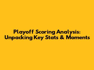 Playoff Scoring Analysis: Unpacking Key Stats & Moments