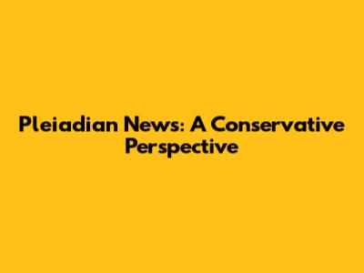 Pleiadian News: A Conservative Perspective