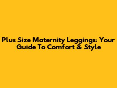 Plus Size Maternity Leggings: Your Guide To Comfort & Style