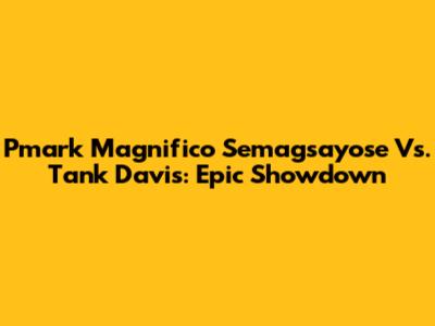 Pmark Magnifico Semagsayose Vs. Tank Davis: Epic Showdown