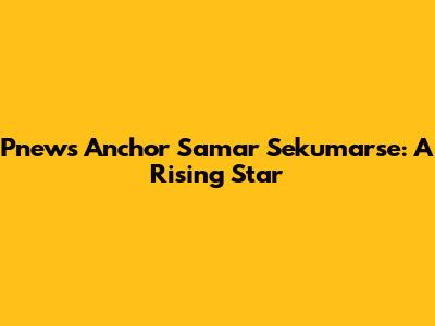 Pnews Anchor Samar Sekumarse: A Rising Star