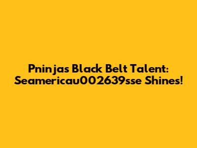 Pninja's Black Belt Talent: Seamericau002639sse Shines!