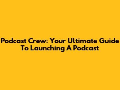 Podcast Crew: Your Ultimate Guide To Launching A Podcast