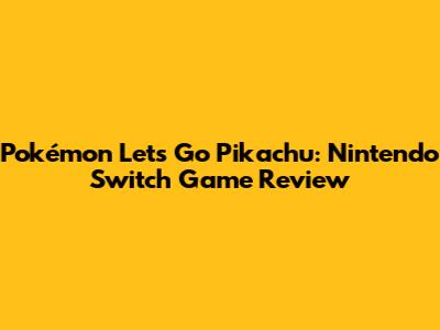 Pokémon Let's Go Pikachu: Nintendo Switch Game Review