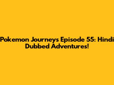 Pokemon Journeys Episode 55: Hindi Dubbed Adventures!
