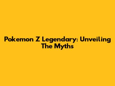 Pokemon Z Legendary: Unveiling The Myths