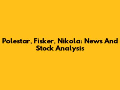 Polestar, Fisker, Nikola: News And Stock Analysis