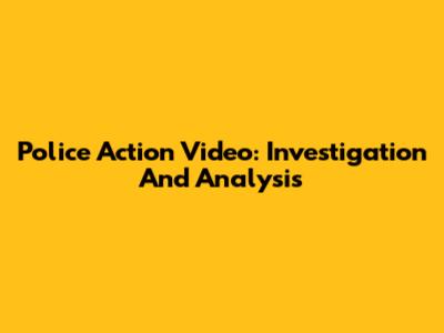 Police Action Video: Investigation And Analysis