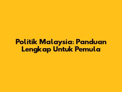 Politik Malaysia: Panduan Lengkap Untuk Pemula
