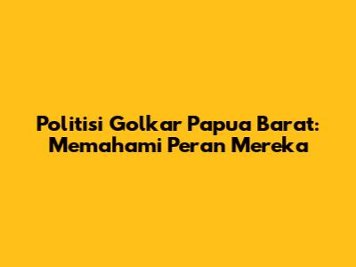 Politisi Golkar Papua Barat: Memahami Peran Mereka