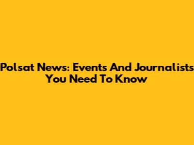 Polsat News: Events And Journalists You Need To Know
