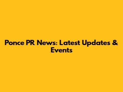 Ponce PR News: Latest Updates & Events