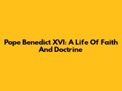 Pope Benedict XVI: A Life Of Faith And Doctrine