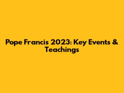 Pope Francis' 2023: Key Events & Teachings