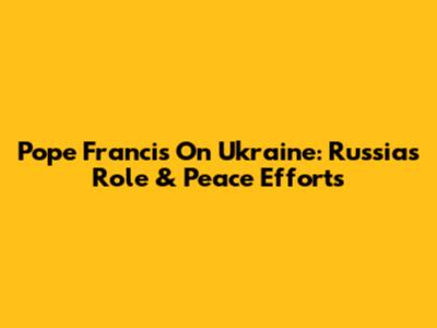 Pope Francis On Ukraine: Russia's Role & Peace Efforts