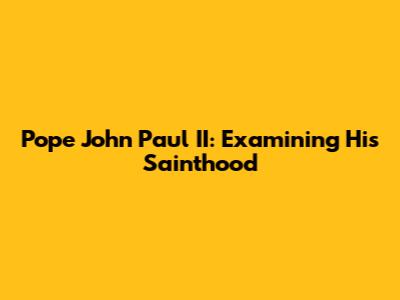 Pope John Paul II: Examining His Sainthood