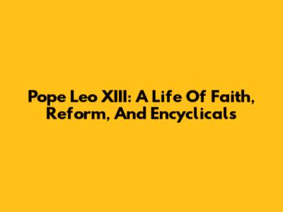 Pope Leo XIII: A Life Of Faith, Reform, And Encyclicals