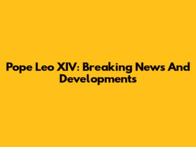 Pope Leo XIV: Breaking News And Developments