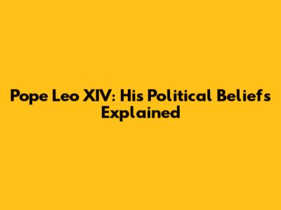 Pope Leo XIV: His Political Beliefs Explained