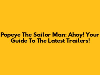 Popeye The Sailor Man: Ahoy! Your Guide To The Latest Trailers!