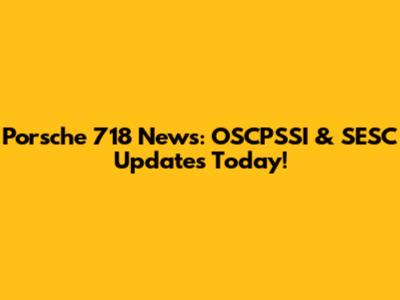 Porsche 718 News: OSCPSSI & SESC Updates Today!