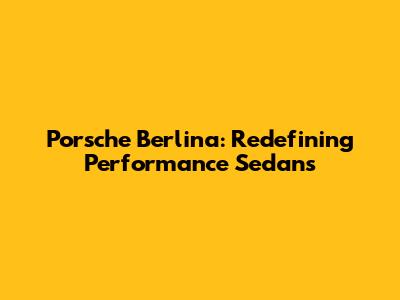 Porsche Berlina: Redefining Performance Sedans