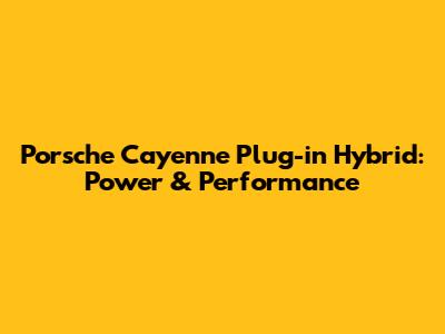 Porsche Cayenne Plug-in Hybrid: Power & Performance