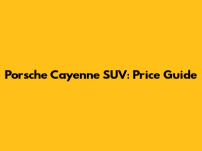 Porsche Cayenne SUV: Price Guide