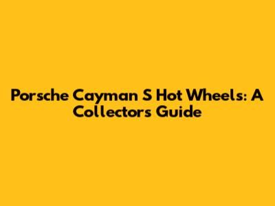 Porsche Cayman S Hot Wheels: A Collector's Guide