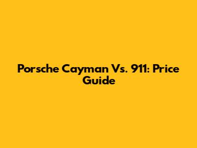 Porsche Cayman Vs. 911: Price Guide