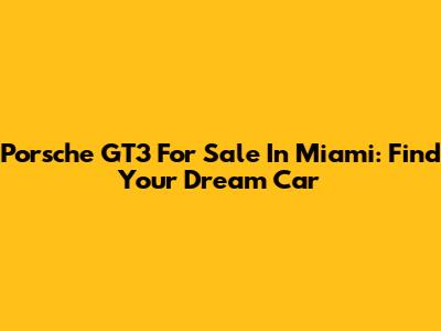Porsche GT3 For Sale In Miami: Find Your Dream Car