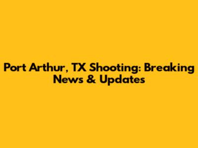 Port Arthur, TX Shooting: Breaking News & Updates