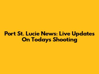 Port St. Lucie News: Live Updates On Today's Shooting