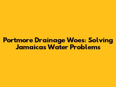 Portmore Drainage Woes: Solving Jamaica's Water Problems