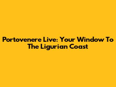 Portovenere Live: Your Window To The Ligurian Coast